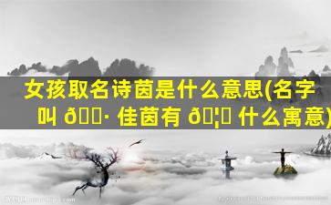 女孩取名诗茵是什么意思(名字叫 🌷 佳茵有 🦋 什么寓意)